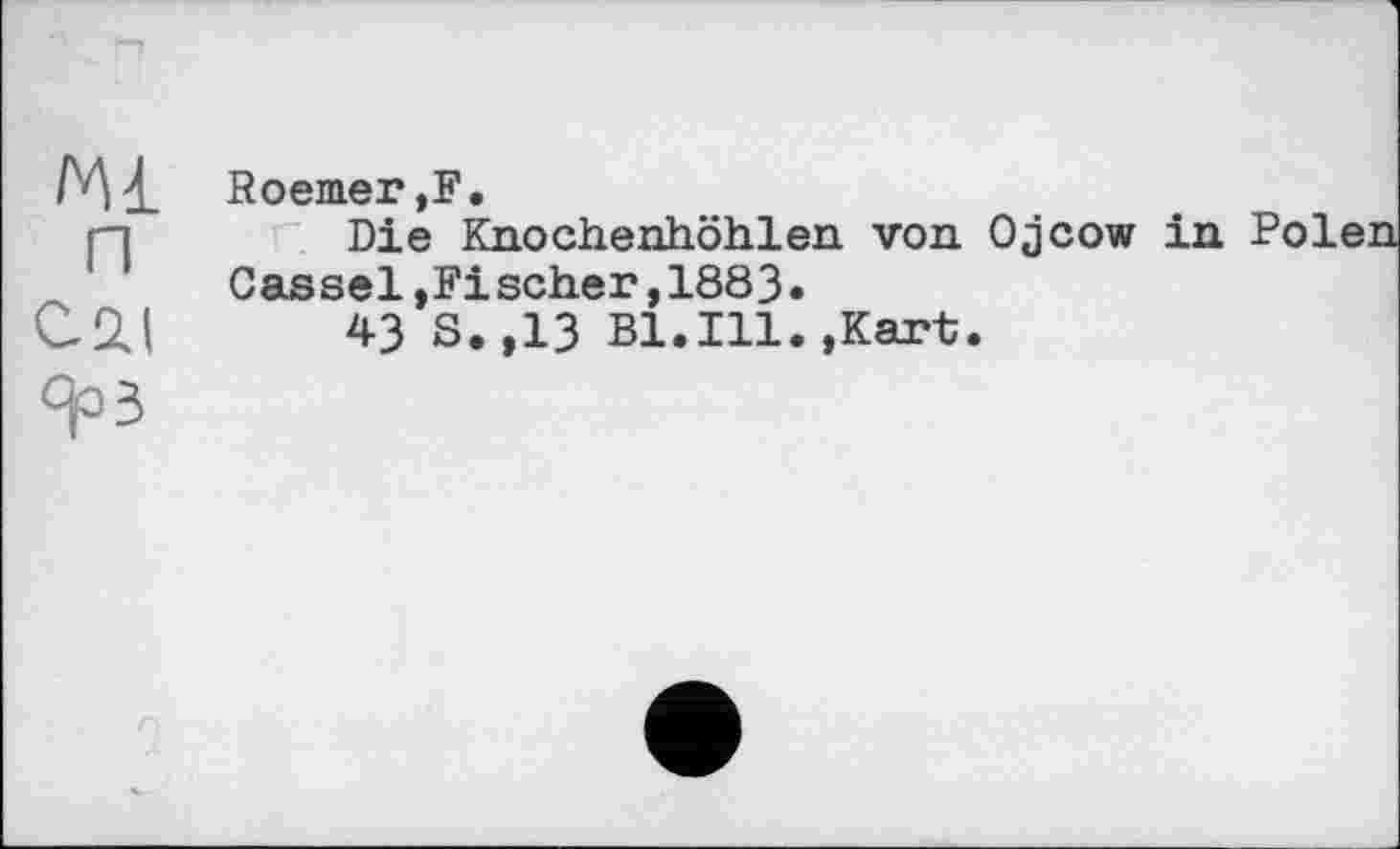 ﻿ли п С 2.1	Roemer,?. Die Knocherhöhlen von Ojcow in Cassel,Fi scher,1883• 43 S.,13 Bl.Ill.,Kart.